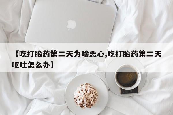 药流药怎么购买【吃打胎药第二天为啥恶心,吃打胎药第二天呕吐怎么办】