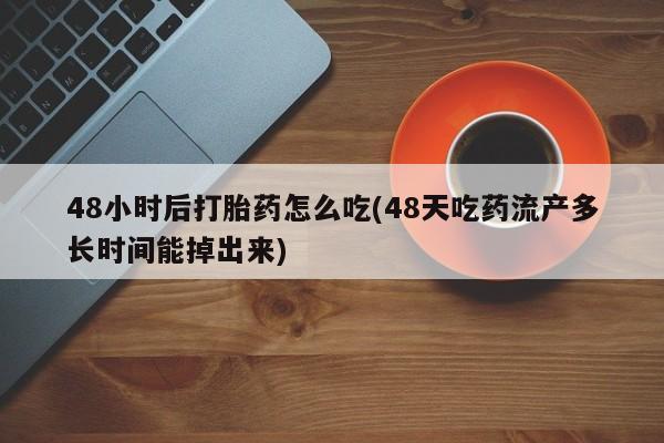 药流药怎么购买48小时后打胎药怎么吃(48天吃药流产多长时间能掉出来)