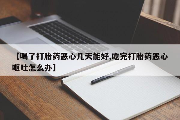 药流药怎么购买【喝了打胎药恶心几天能好,吃完打胎药恶心呕吐怎么办】