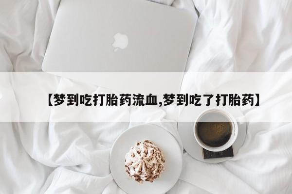 药流药怎么购买【梦到吃打胎药流血,梦到吃了打胎药】