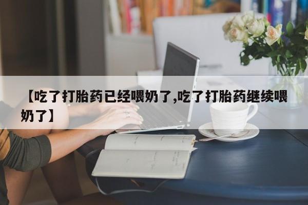 药流药怎么购买【吃了打胎药已经喂奶了,吃了打胎药继续喂奶了】