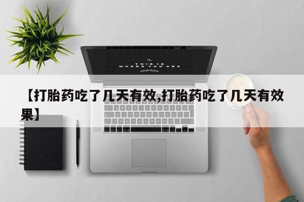 药流药怎么购买【打胎药吃了几天有效,打胎药吃了几天有效果】