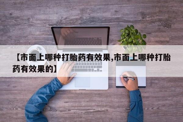 药流药怎么购买【市面上哪种打胎药有效果,市面上哪种打胎药有效果的】