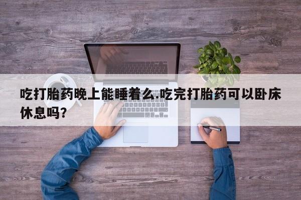 药流药怎么购买吃打胎药晚上能睡着么.吃完打胎药可以卧床休息吗？