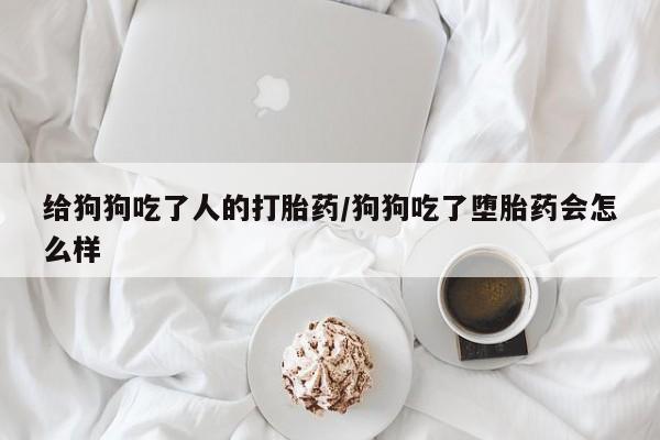 药流药怎么购买给狗狗吃了人的打胎药/狗狗吃了堕胎药会怎么样