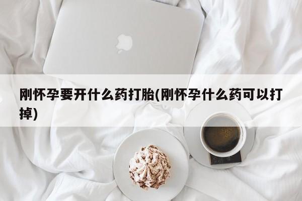 药流药怎么购买刚怀孕要开什么药打胎(刚怀孕什么药可以打掉)