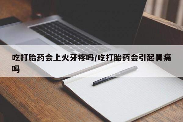 药流药怎么购买吃打胎药会上火牙疼吗/吃打胎药会引起胃痛吗
