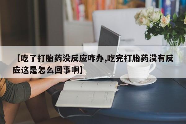 药流药怎么购买【吃了打胎药没反应咋办,吃完打胎药没有反应这是怎么回事啊】