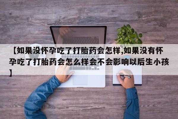 药流药怎么购买【如果没怀孕吃了打胎药会怎样,如果没有怀孕吃了打胎药会怎么样会不会影响以后生小孩】
