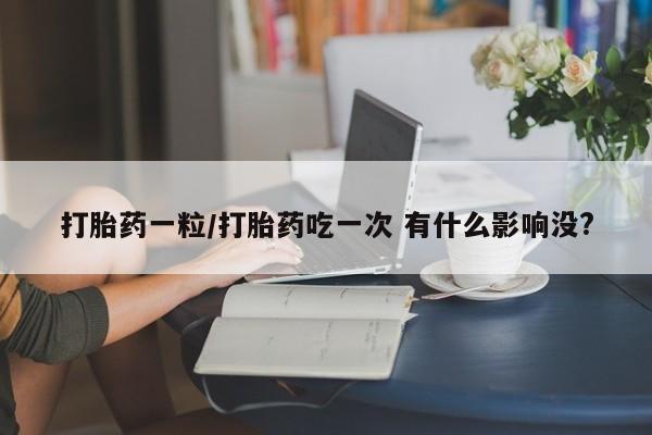 药流药怎么购买打胎药一粒/打胎药吃一次 有什么影响没?