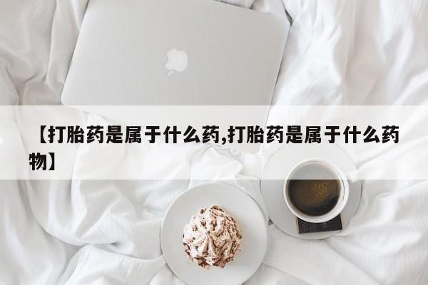 药流药怎么购买【打胎药是属于什么药,打胎药是属于什么药物】
