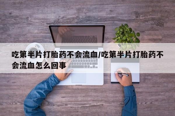 药流药怎么购买吃第半片打胎药不会流血/吃第半片打胎药不会流血怎么回事