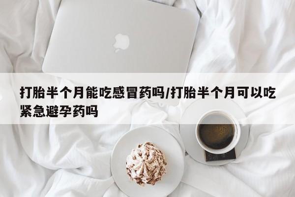药流药怎么购买打胎半个月能吃感冒药吗/打胎半个月可以吃紧急避孕药吗
