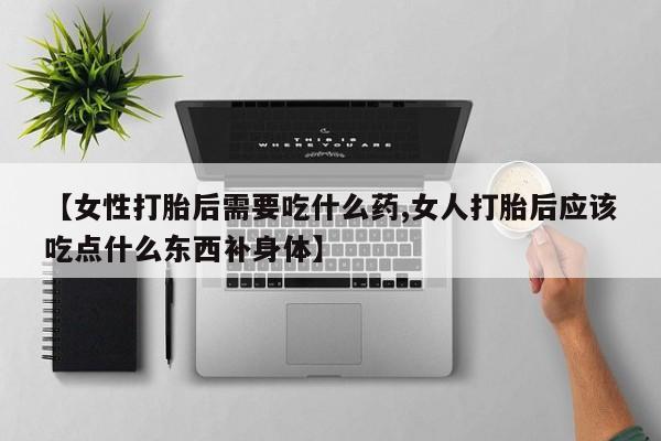 药流药怎么购买【女性打胎后需要吃什么药,女人打胎后应该吃点什么东西补身体】