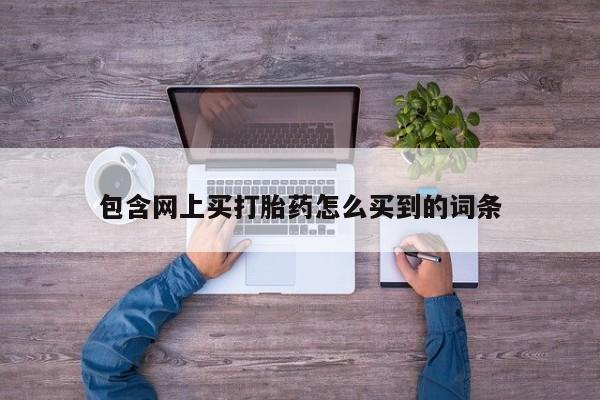 药流药怎么购买包含网上买打胎药怎么买到的词条
