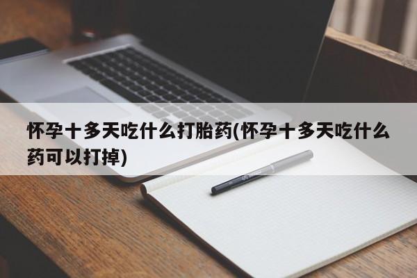 药流药怎么购买怀孕十多天吃什么打胎药(怀孕十多天吃什么药可以打掉)