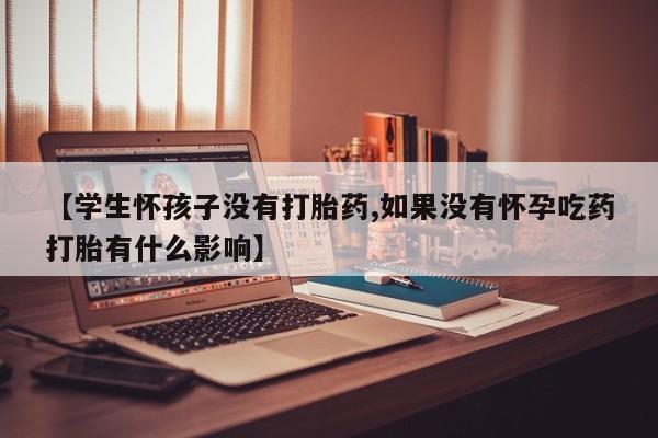 药流药怎么购买【学生怀孩子没有打胎药,如果没有怀孕吃药打胎有什么影响】