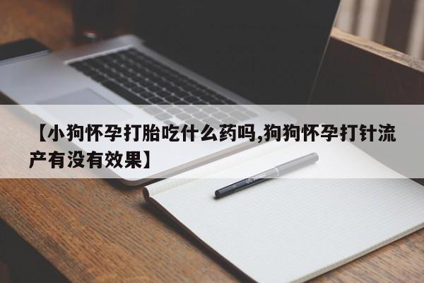 药流药怎么购买【小狗怀孕打胎吃什么药吗,狗狗怀孕打针流产有没有效果】