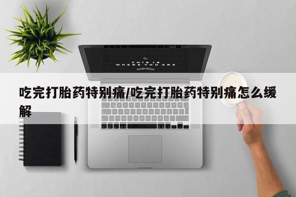 药流药怎么购买吃完打胎药特别痛/吃完打胎药特别痛怎么缓解