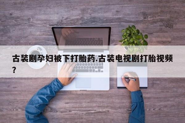 药流药怎么购买古装剧孕妇被下打胎药.古装电视剧打胎视频？