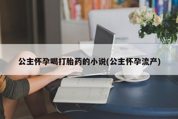 药流药怎么购买公主怀孕喝打胎药的小说(公主怀孕流产)