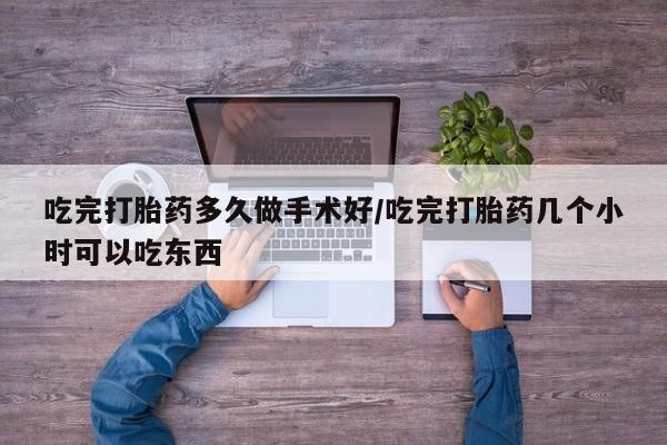 药流药怎么购买吃完打胎药多久做手术好/吃完打胎药几个小时可以吃东西
