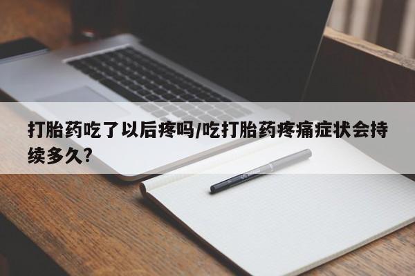 药流药怎么购买打胎药吃了以后疼吗/吃打胎药疼痛症状会持续多久?