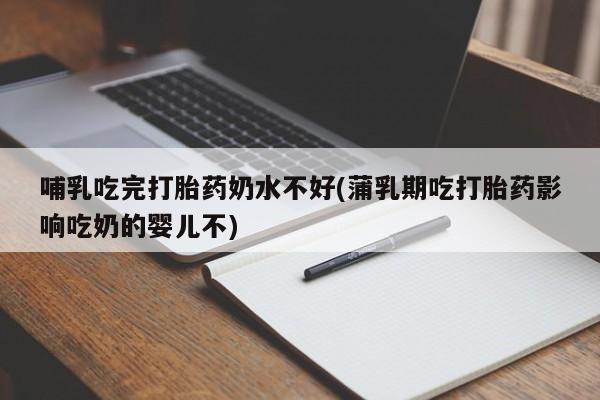 药流药怎么购买哺乳吃完打胎药奶水不好(蒲乳期吃打胎药影响吃奶的婴儿不)