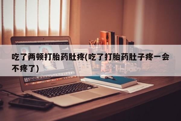 药流药怎么购买吃了两顿打胎药肚疼(吃了打胎药肚子疼一会不疼了)