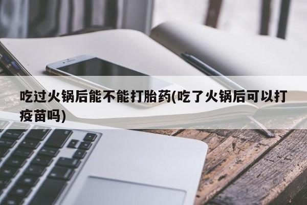药流药怎么购买吃过火锅后能不能打胎药(吃了火锅后可以打疫苗吗)