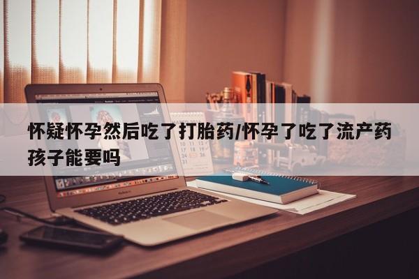 药流药怎么购买怀疑怀孕然后吃了打胎药/怀孕了吃了流产药孩子能要吗