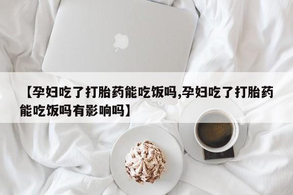 药流药怎么购买【孕妇吃了打胎药能吃饭吗,孕妇吃了打胎药能吃饭吗有影响吗】