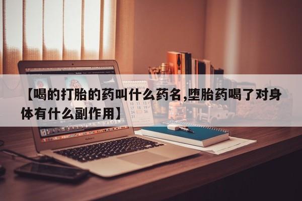 药流药怎么购买【喝的打胎的药叫什么药名,堕胎药喝了对身体有什么副作用】
