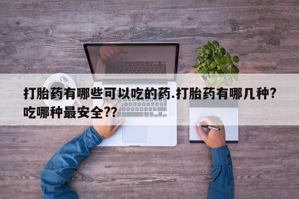 药流药怎么购买打胎药有哪些可以吃的药.打胎药有哪几种?吃哪种最安全?？