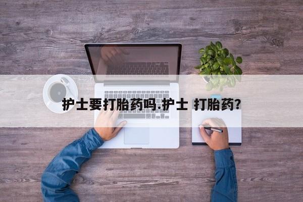 药流药怎么购买护士要打胎药吗.护士 打胎药？