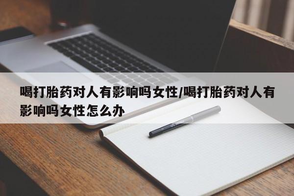药流药怎么购买喝打胎药对人有影响吗女性/喝打胎药对人有影响吗女性怎么办