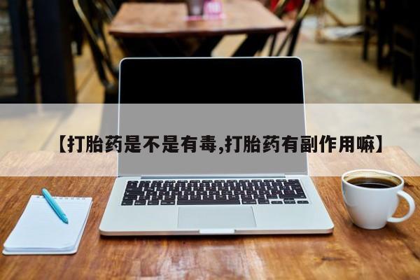 药流药怎么购买【打胎药是不是有毒,打胎药有副作用嘛】