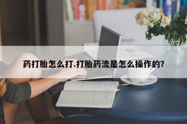 药流药怎么购买药打胎怎么打.打胎药流是怎么操作的？