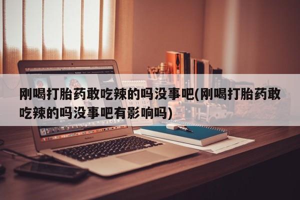 药流药怎么购买刚喝打胎药敢吃辣的吗没事吧(刚喝打胎药敢吃辣的吗没事吧有影响吗)