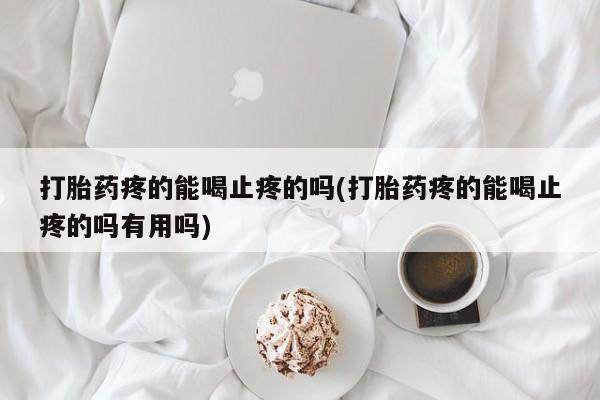 药流药怎么购买打胎药疼的能喝止疼的吗(打胎药疼的能喝止疼的吗有用吗)