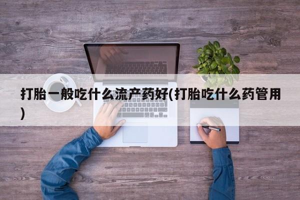 药流药怎么购买打胎一般吃什么流产药好(打胎吃什么药管用)