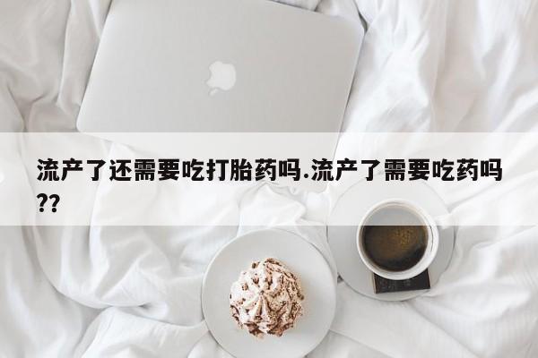 药流药怎么购买流产了还需要吃打胎药吗.流产了需要吃药吗?？