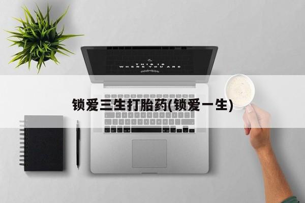 药流药怎么购买锁爱三生打胎药(锁爱一生)