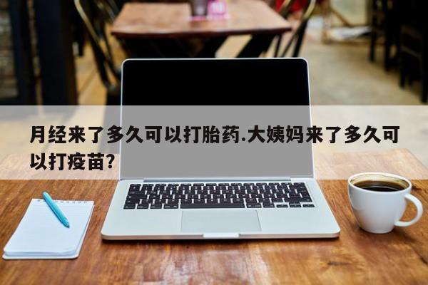 药流药怎么购买月经来了多久可以打胎药.大姨妈来了多久可以打疫苗？