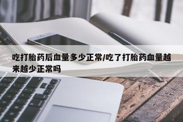 药流药怎么购买吃打胎药后血量多少正常/吃了打胎药血量越来越少正常吗
