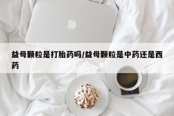 药流药怎么购买益母颗粒是打胎药吗/益母颗粒是中药还是西药