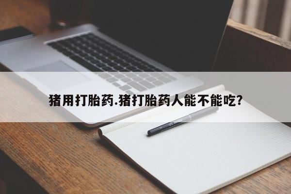 药流药怎么购买猪用打胎药.猪打胎药人能不能吃？