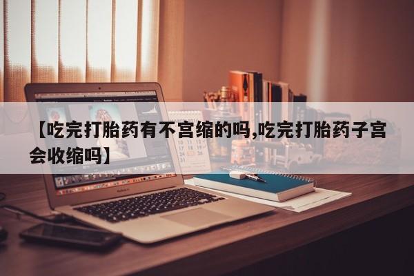 药流药怎么购买【吃完打胎药有不宫缩的吗,吃完打胎药子宫会收缩吗】