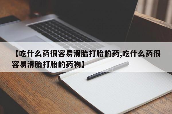 药流药怎么购买【吃什么药很容易滑胎打胎的药,吃什么药很容易滑胎打胎的药物】