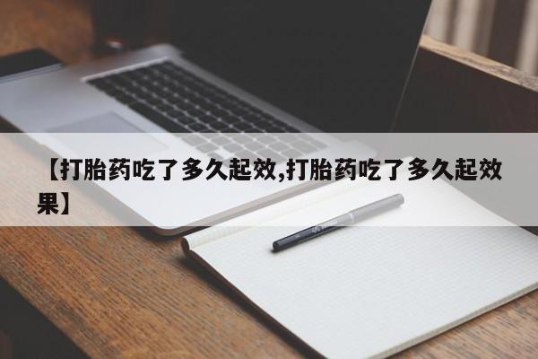 药流药怎么购买【打胎药吃了多久起效,打胎药吃了多久起效果】